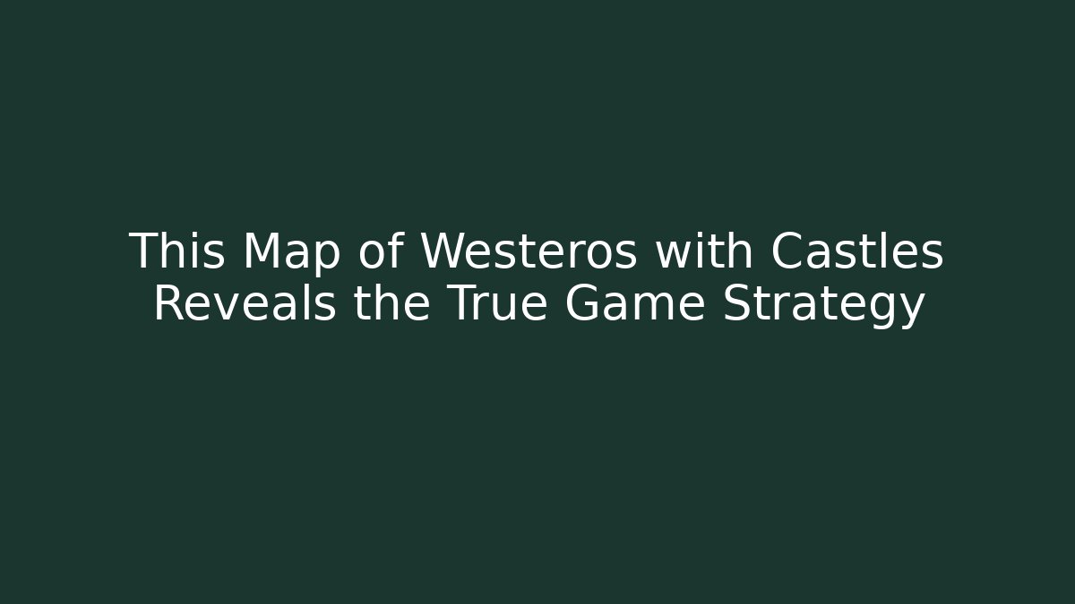 This Map of Westeros with Castles Reveals the True Game Strategy