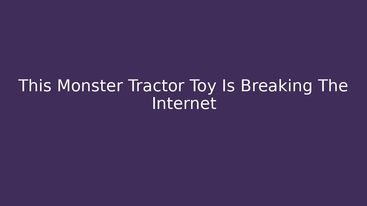 This Monster Tractor Toy Is Breaking The Internet