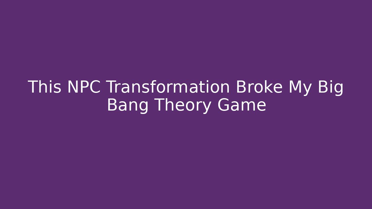 This NPC Transformation Broke My Big Bang Theory Game