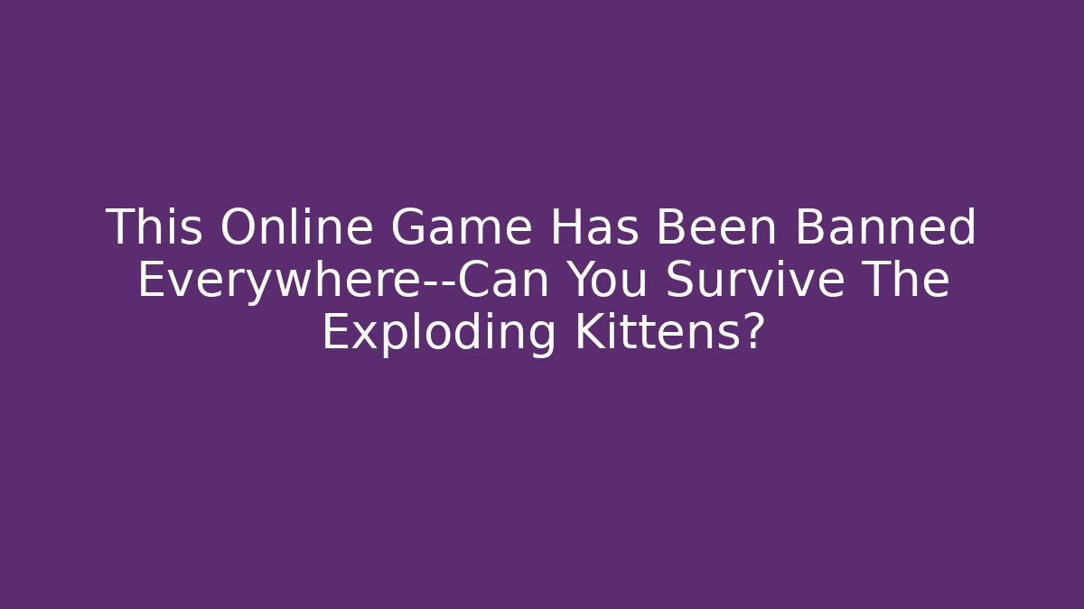 This Online Game Has Been Banned Everywhere—Can You Survive The Exploding Kittens? - NADclinic