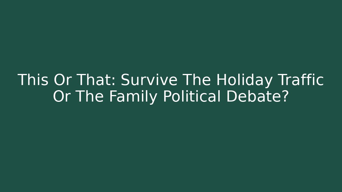 This Or That: Survive The Holiday Traffic Or The Family Political Debate?