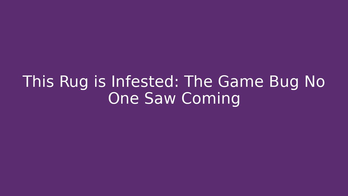 This Rug is Infested: The Game Bug No One Saw Coming