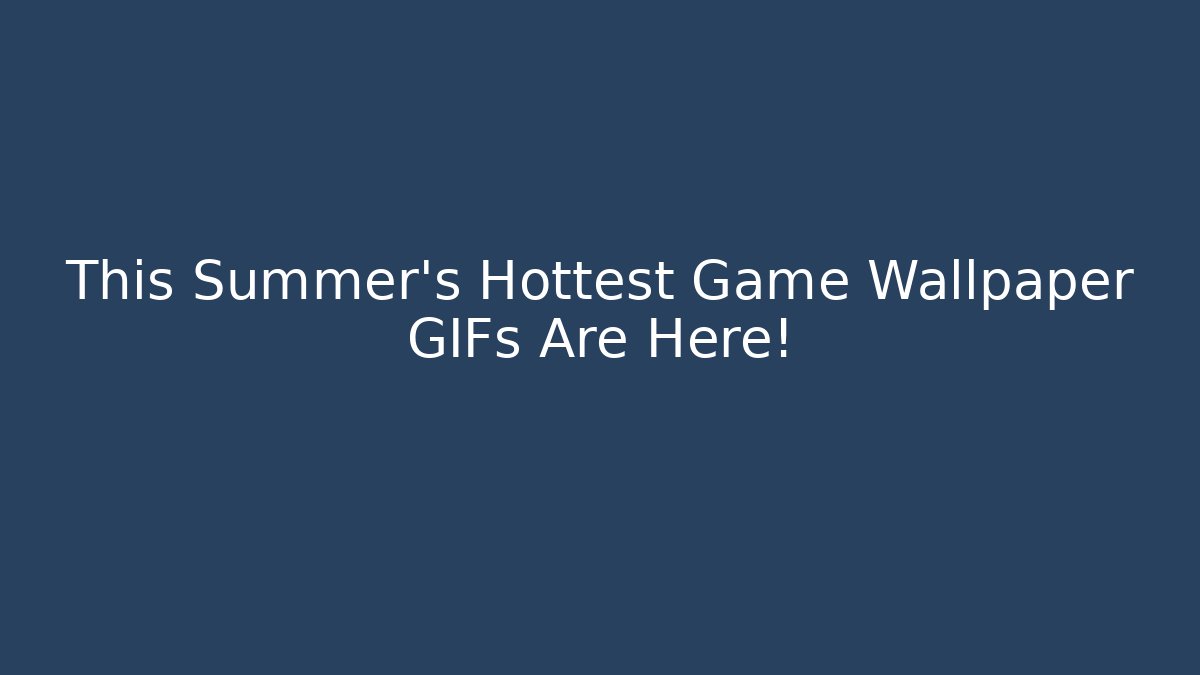 This Summer’s Hottest Game Wallpaper GIFs Are Here!