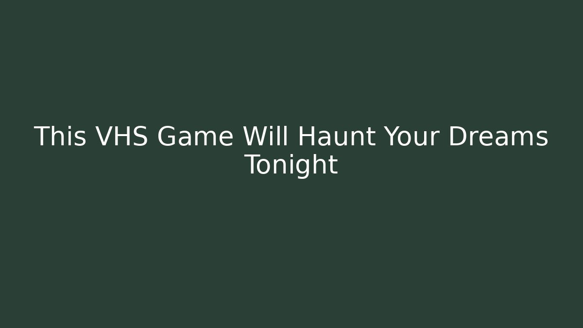 This VHS Game Will Haunt Your Dreams Tonight