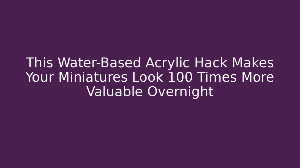 This Water-Based Acrylic Hack Makes Your Miniatures Look 100 Times More Valuable Overnight