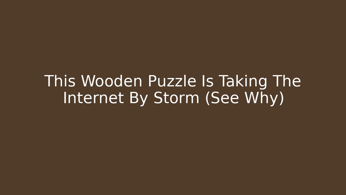 This Wooden Puzzle Is Taking The Internet By Storm (See Why)