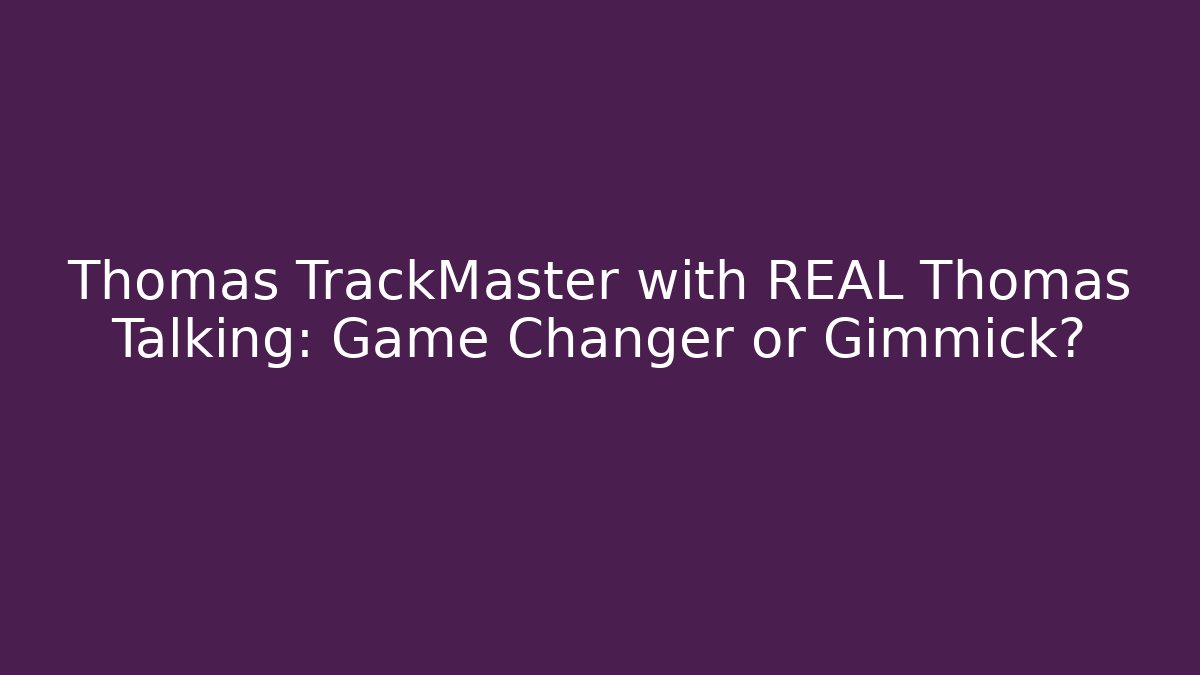 Thomas TrackMaster with REAL Thomas Talking: Game Changer or Gimmick?