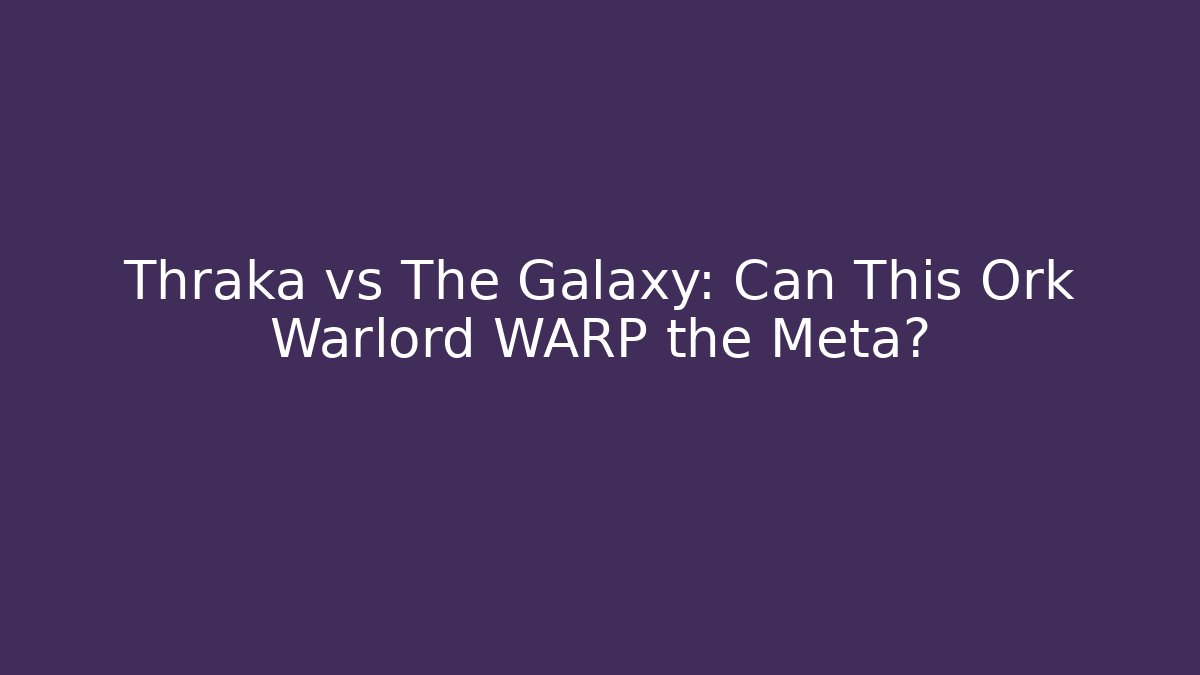 Thraka vs The Galaxy: Can This Ork Warlord WARP the Meta?