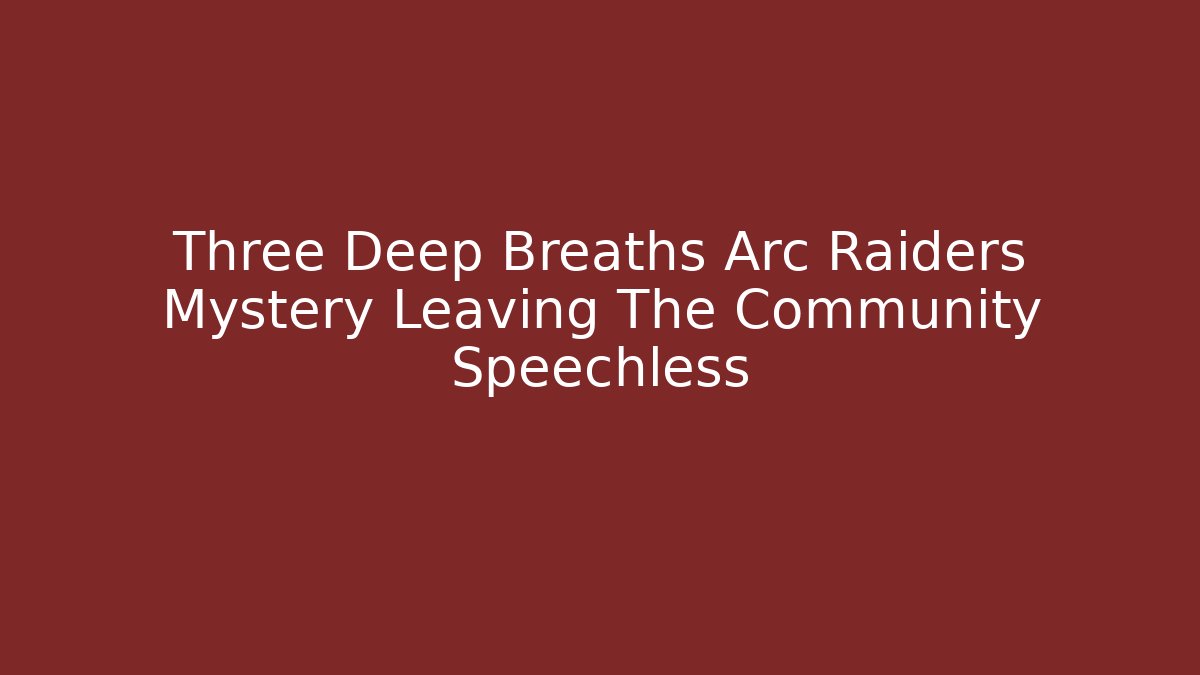 Three Deep Breaths Arc Raiders Mystery Leaving The Community Speechless