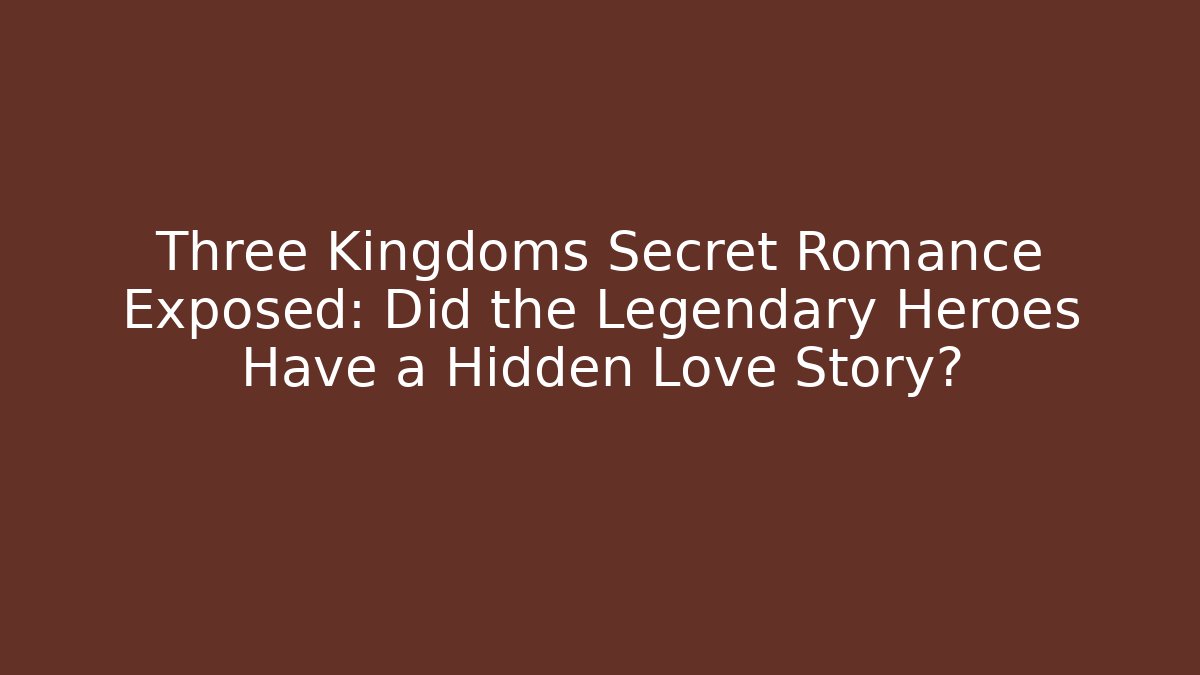 Three Kingdoms Secret Romance Exposed: Did the Legendary Heroes Have a Hidden Love Story?