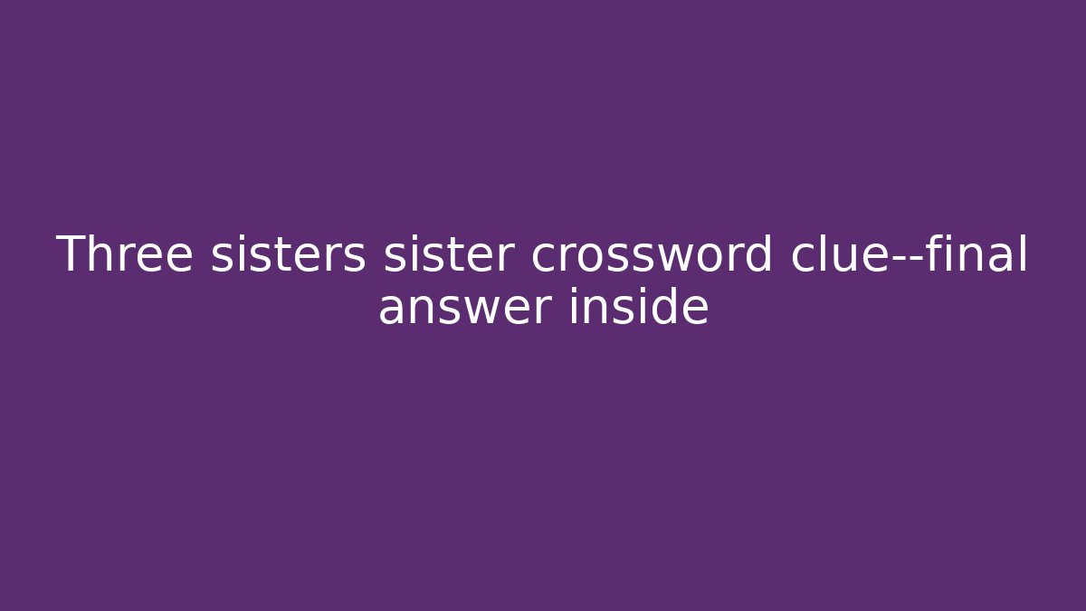 Three sisters sister crossword clue—final answer inside