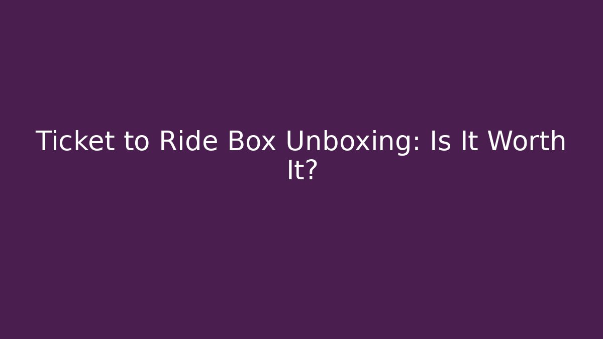 Ticket to Ride Box Unboxing: Is It Worth It?