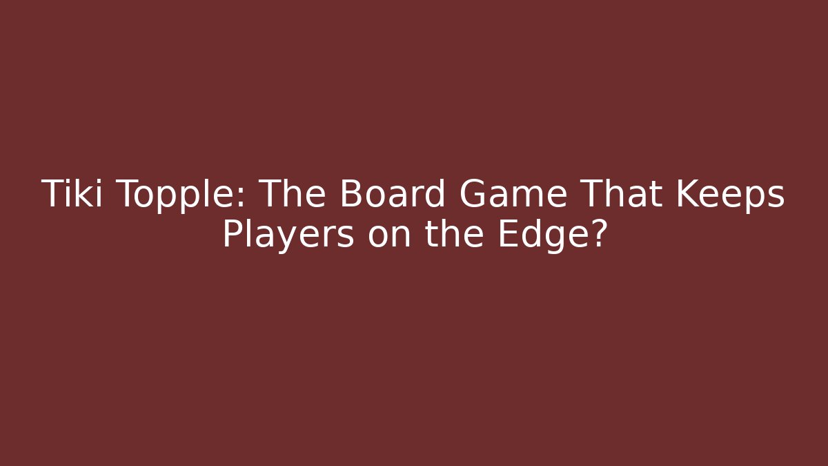 Tiki Topple: The Board Game That Keeps Players on the Edge?