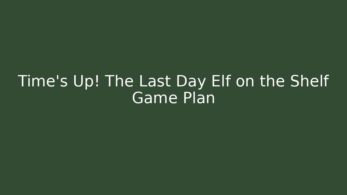 Time's Up! The Last Day Elf on the Shelf Game Plan