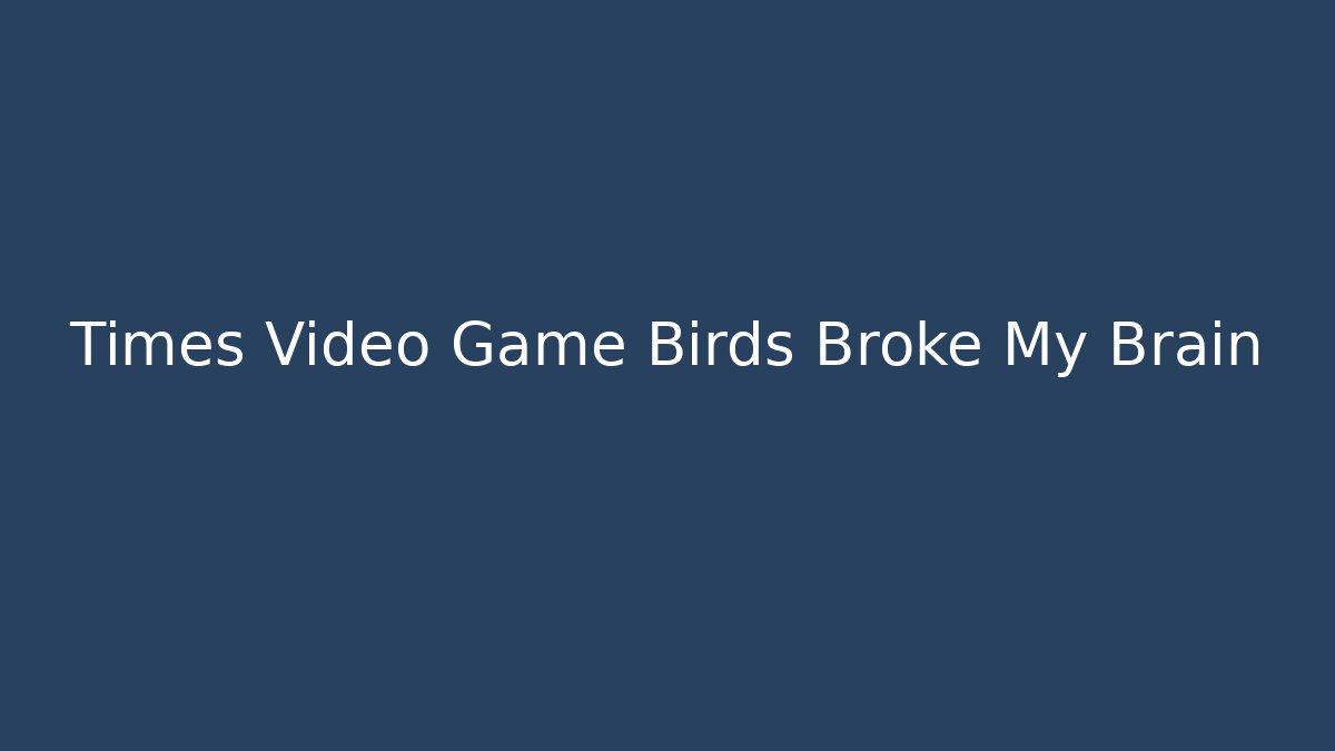 Times Video Game Birds Broke My Brain