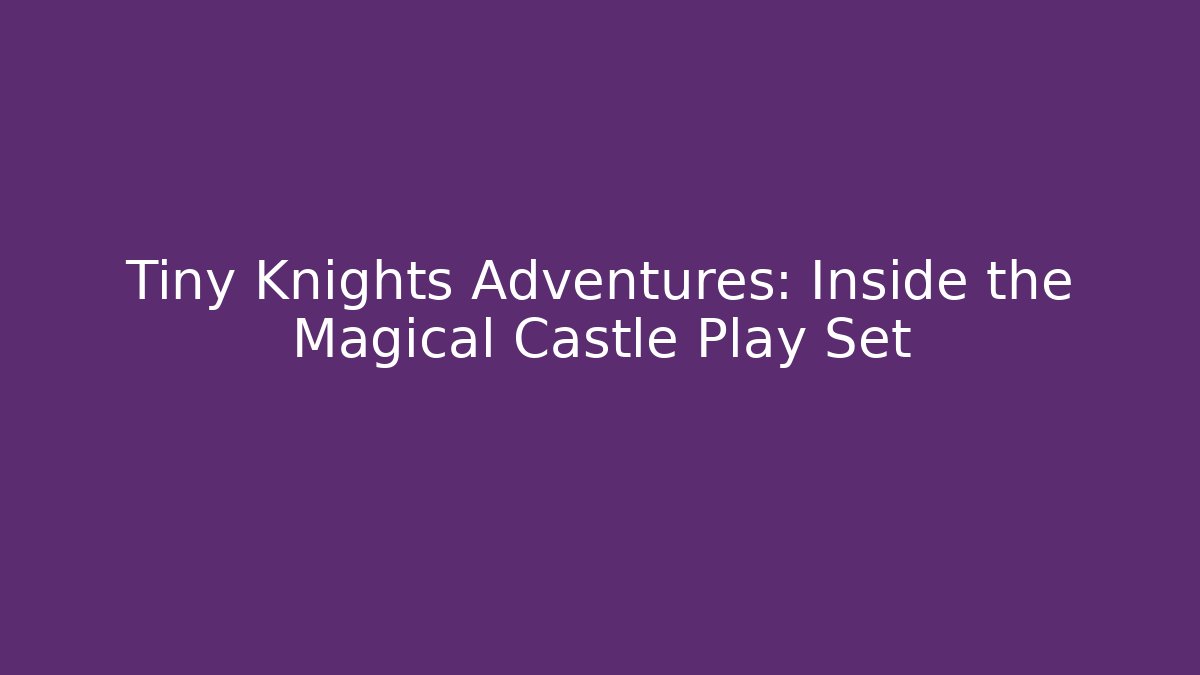 Tiny Knights Adventures: Inside the Magical Castle Play Set