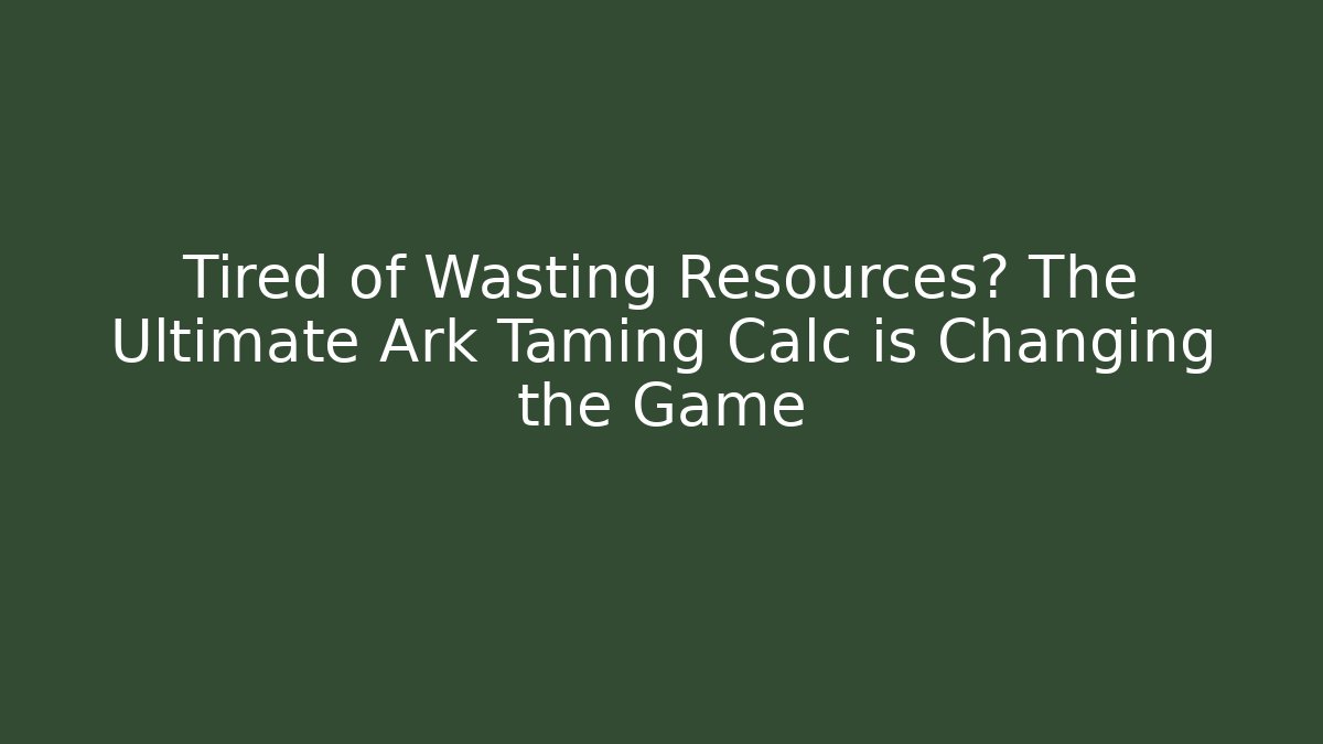 Tired of Wasting Resources? The Ultimate Ark Taming Calc is Changing the Game
