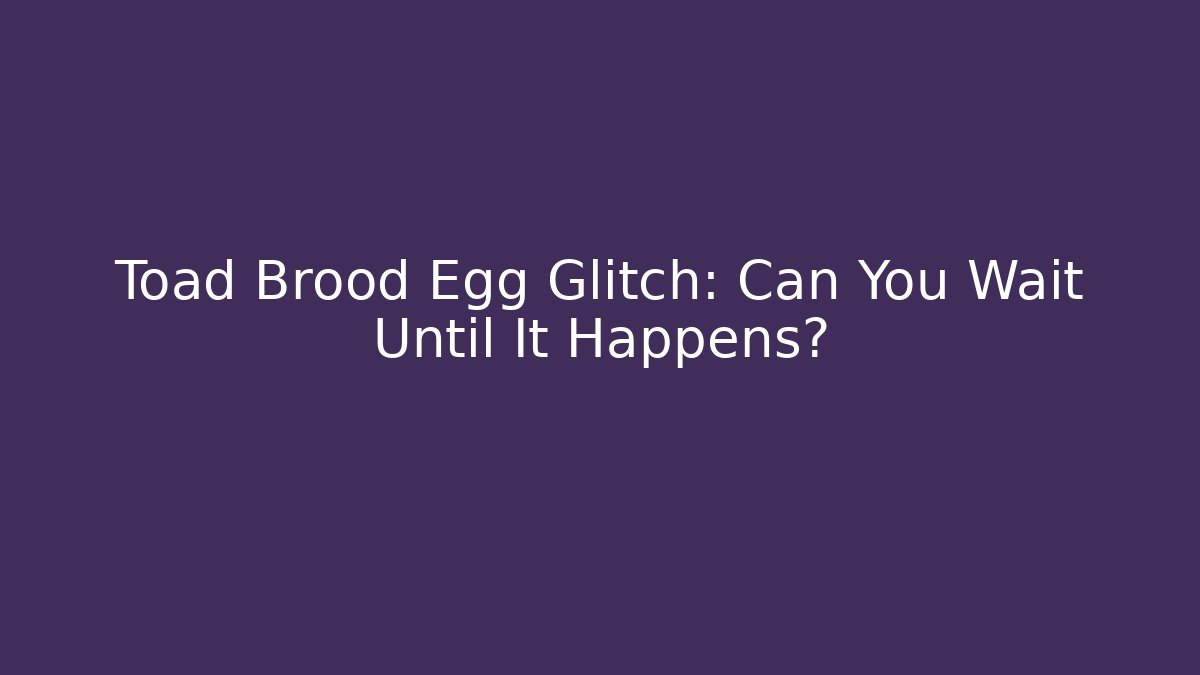 Toad Brood Egg Glitch: Can You Wait Until It Happens?