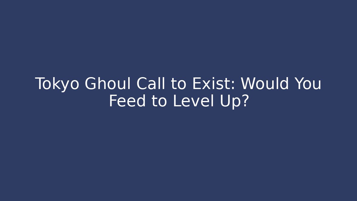 Tokyo Ghoul Call to Exist: Would You Feed to Level Up?
