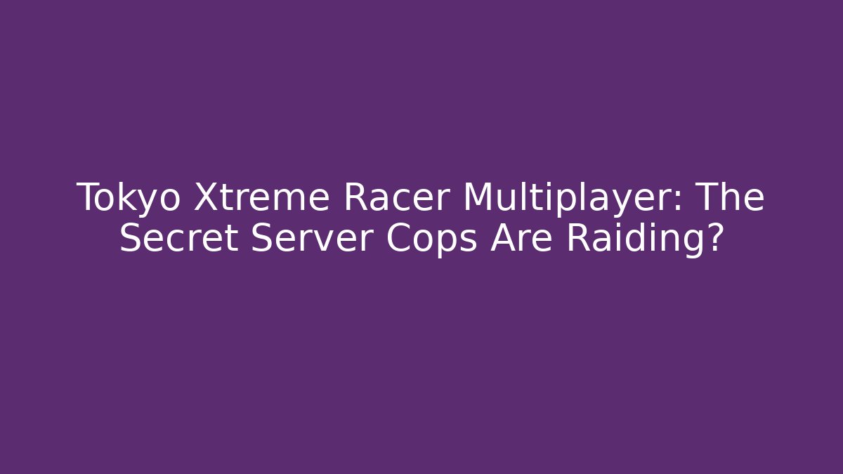 Tokyo Xtreme Racer Multiplayer: The Secret Server Cops Are Raiding?