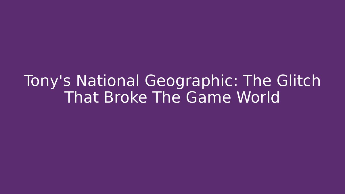 Tony's National Geographic: The Glitch That Broke The Game World