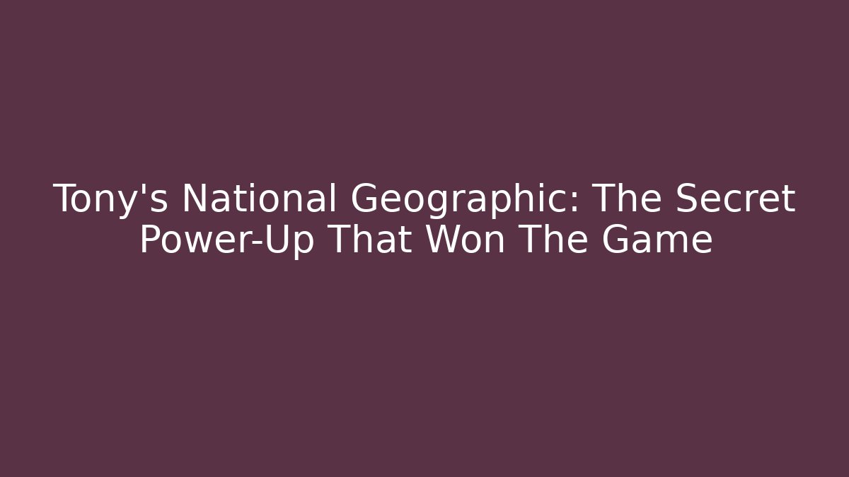 Tony's National Geographic: The Secret Power-Up That Won The Game