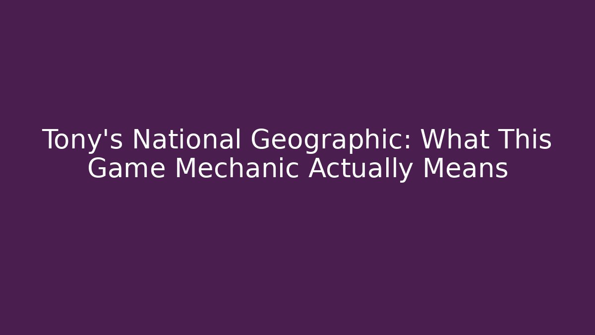 Tony's National Geographic: What This Game Mechanic Actually Means