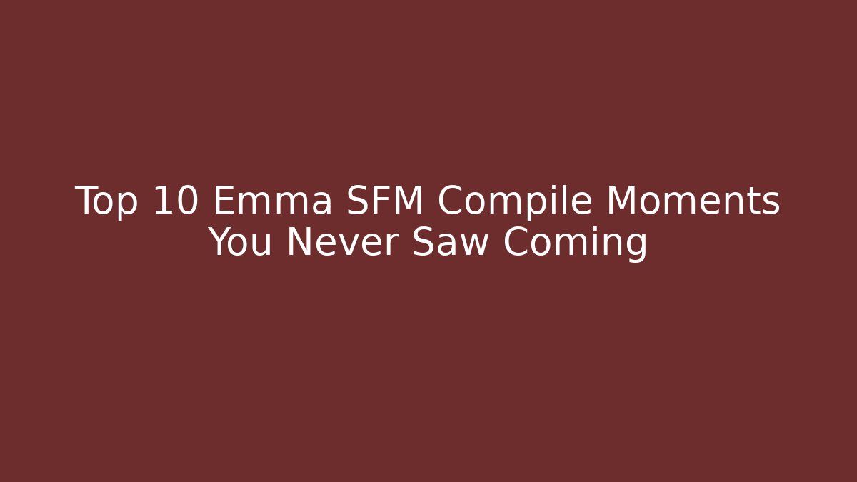 Top 10 Emma SFM Compile Moments You Never Saw Coming