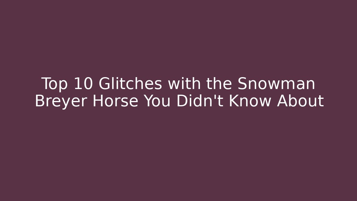 Top 10 Glitches with the Snowman Breyer Horse You Didn't Know About