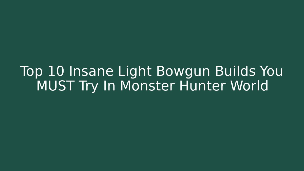 Top 10 Insane Light Bowgun Builds You MUST Try In Monster Hunter World