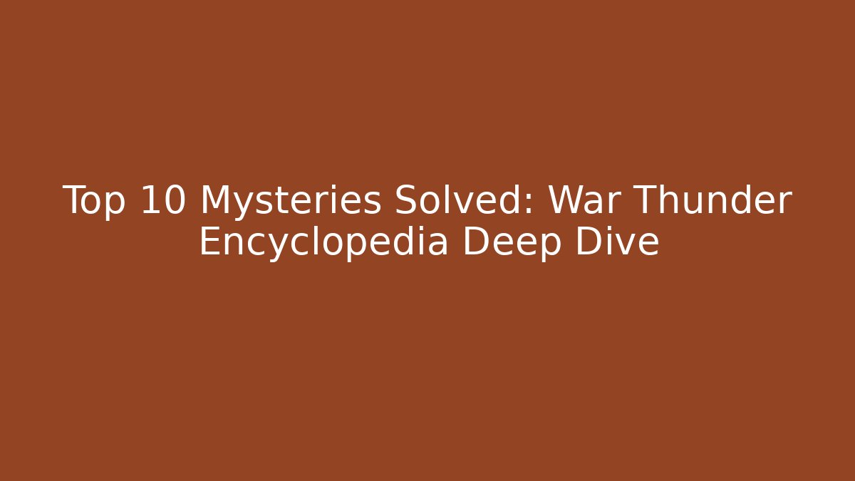 Top 10 Mysteries Solved: War Thunder Encyclopedia Deep Dive - NADclinic