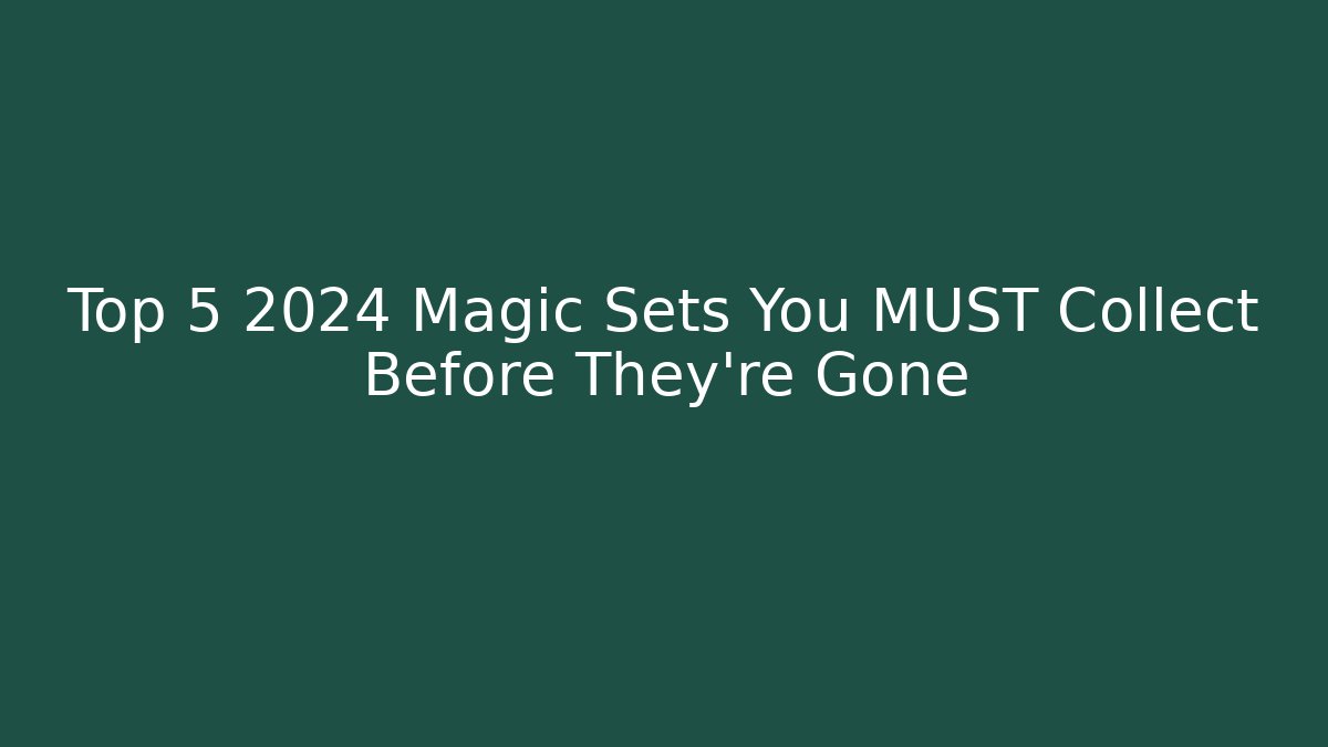 Top 5 2024 Magic Sets You MUST Collect Before They're Gone