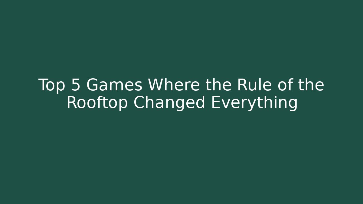 Top 5 Games Where the Rule of the Rooftop Changed Everything