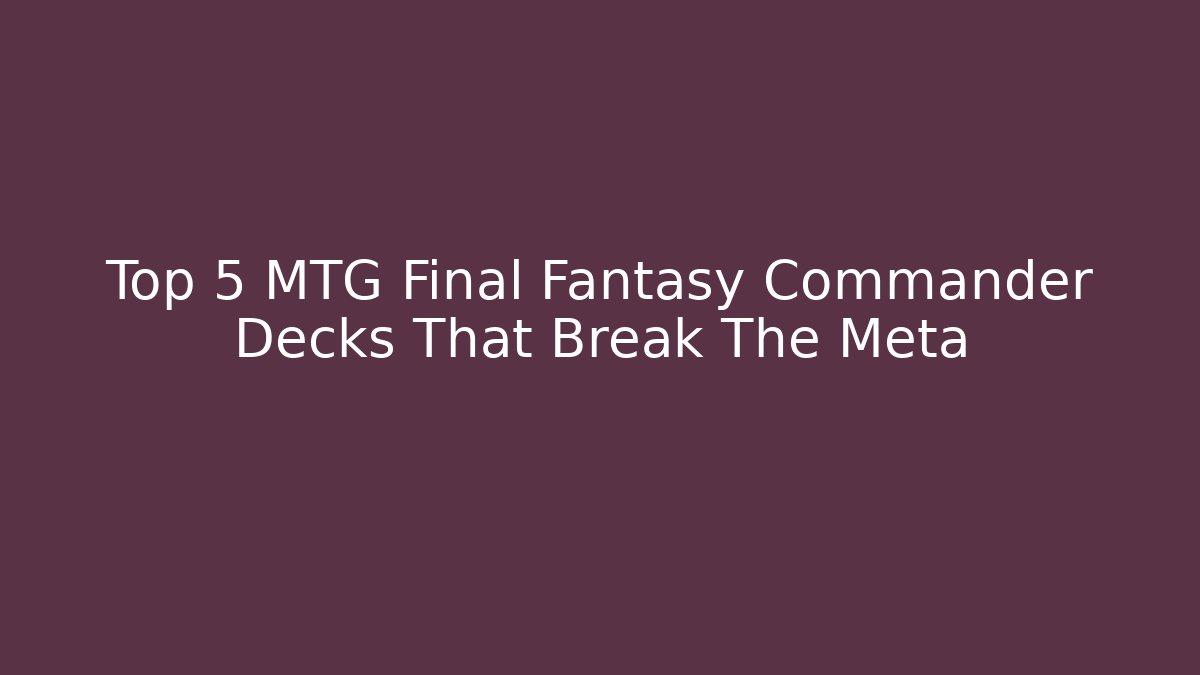 Top 5 MTG Final Fantasy Commander Decks That Break The Meta