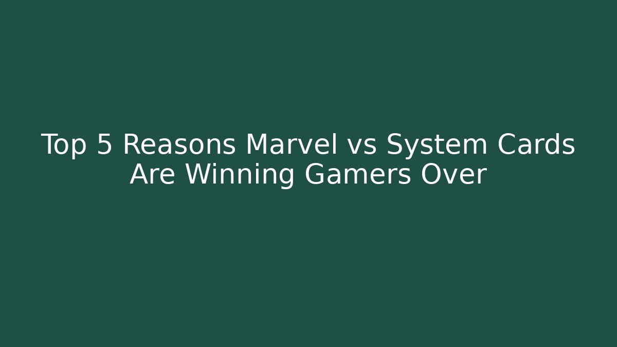 Top 5 Reasons Marvel vs System Cards Are Winning Gamers Over