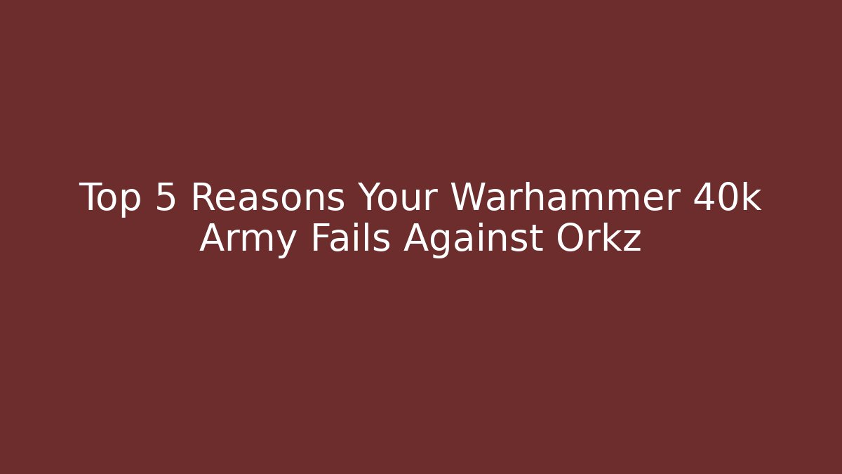 Top 5 Reasons Your Warhammer 40k Army Fails Against Orkz
