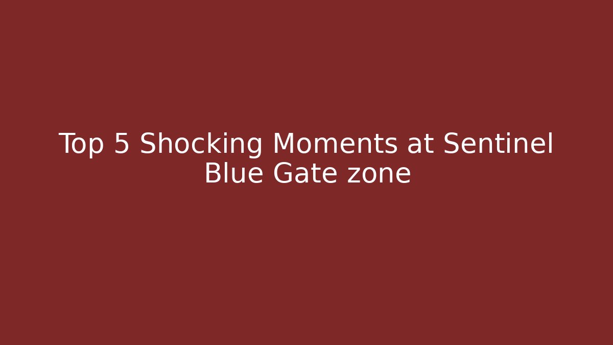 Top 5 Shocking Moments at Sentinel Blue Gate zone