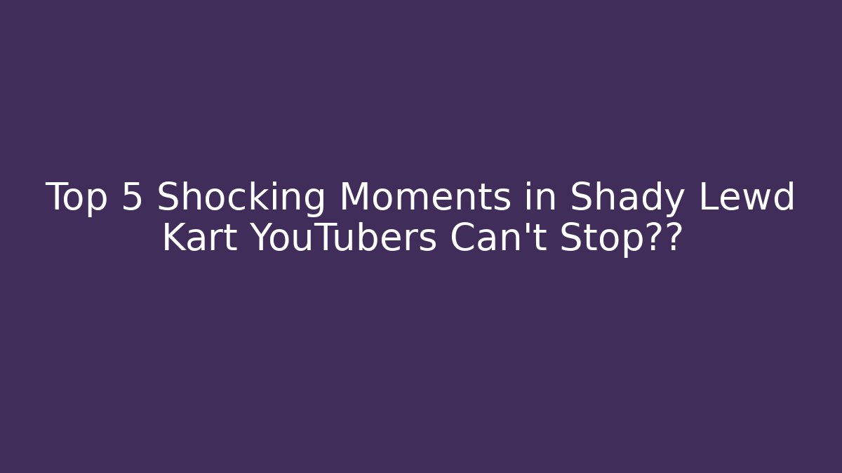 Top 5 Shocking Moments in Shady Lewd Kart YouTubers Can’t Stop讨论