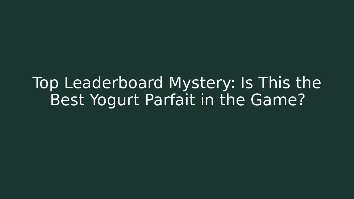 Top Leaderboard Mystery: Is This the Best Yogurt Parfait in the Game?
