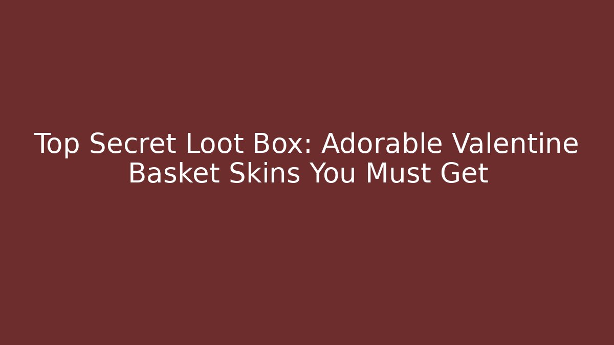 Top Secret Loot Box: Adorable Valentine Basket Skins You Must Get