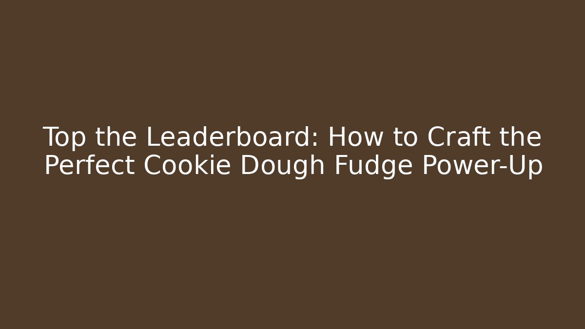 Top the Leaderboard: How to Craft the Perfect Cookie Dough Fudge Power-Up