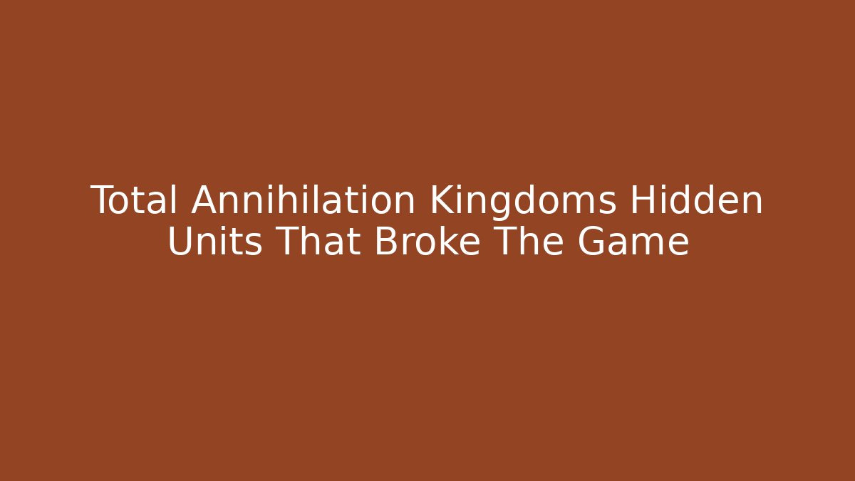 Total Annihilation Kingdoms Hidden Units That Broke The Game