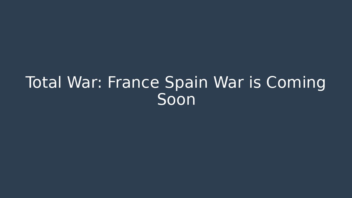 Total War: France Spain War is Coming Soon