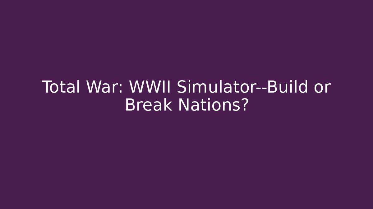Total War: WWII Simulator—Build or Break Nations?