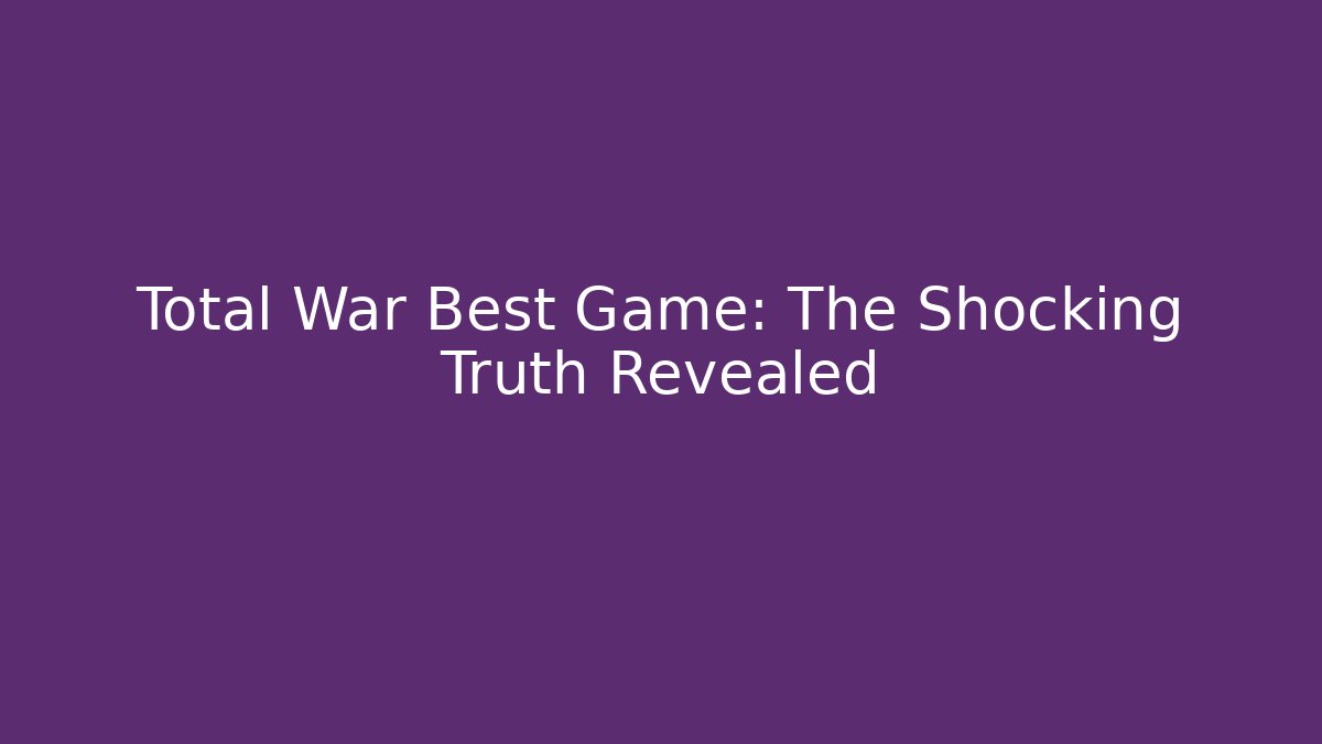 Total War Best Game: The Shocking Truth Revealed