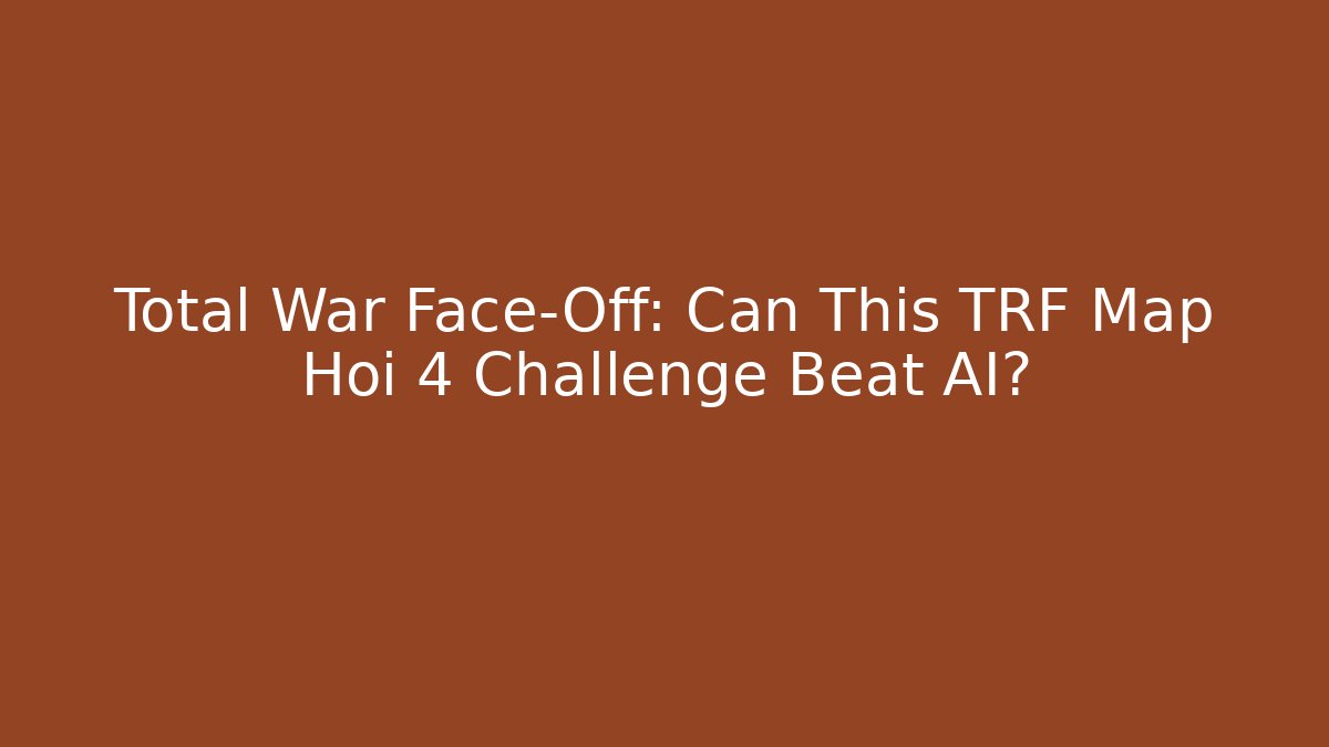 Total War Face-Off: Can This TRF Map Hoi 4 Challenge Beat AI?