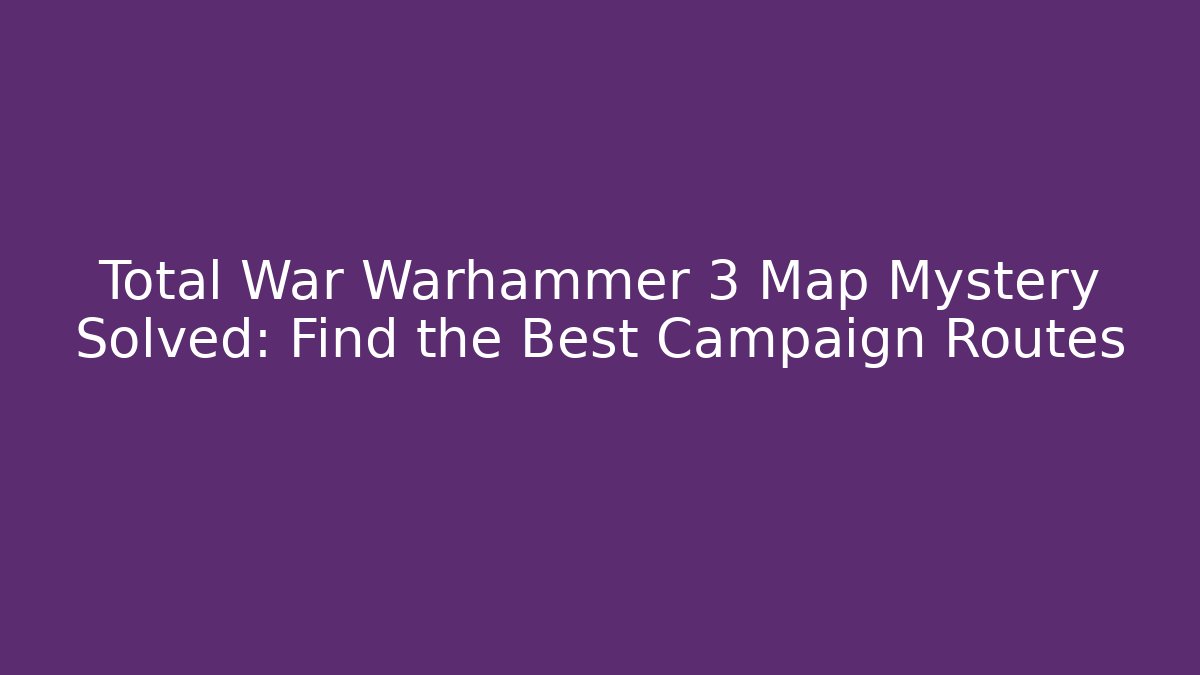 Total War Warhammer 3 Map Mystery Solved: Find the Best Campaign Routes