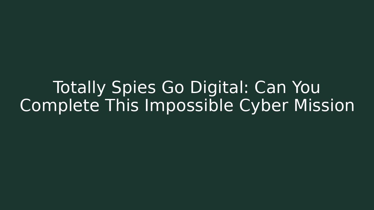 Totally Spies Go Digital: Can You Complete This Impossible Cyber Mission