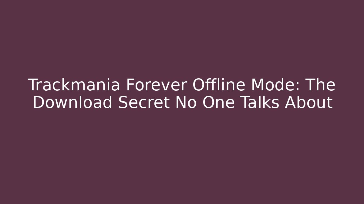Trackmania Forever Offline Mode: The Download Secret No One Talks About