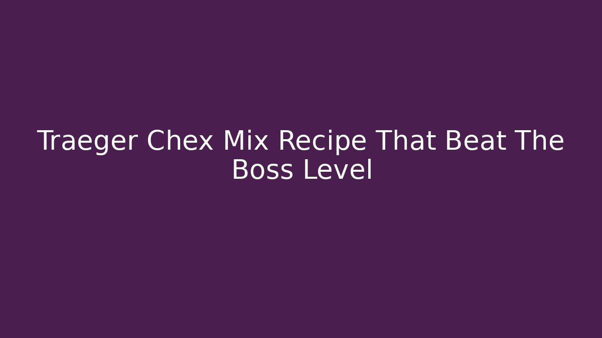 Traeger Chex Mix Recipe That Beat The Boss Level